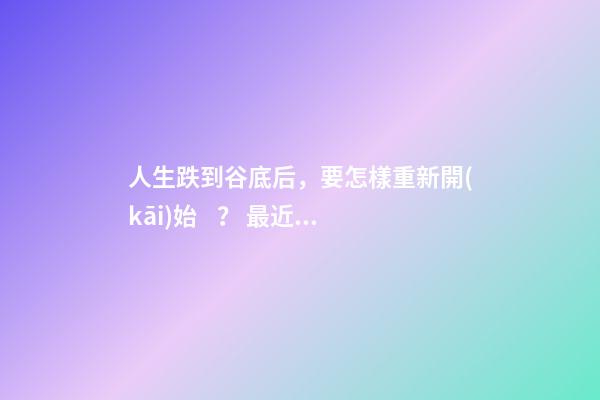 人生跌到谷底后，要怎樣重新開(kāi)始？ 最近運(yùn)勢(shì)差到最低點(diǎn)，怎么化解？